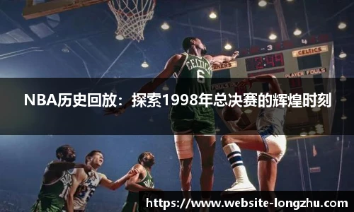 NBA历史回放：探索1998年总决赛的辉煌时刻