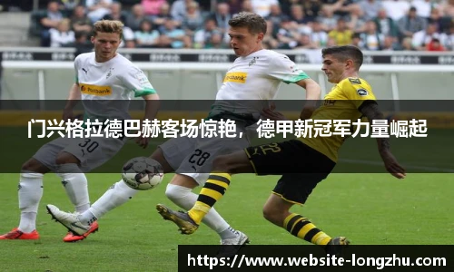 门兴格拉德巴赫客场惊艳，德甲新冠军力量崛起