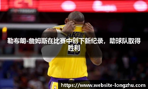 勒布朗-詹姆斯在比赛中创下新纪录，助球队取得胜利