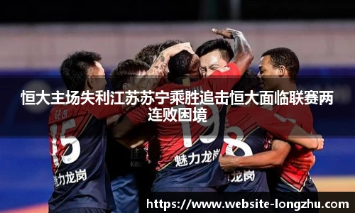 恒大主场失利江苏苏宁乘胜追击恒大面临联赛两连败困境