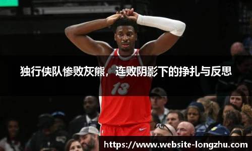 独行侠队惨败灰熊，连败阴影下的挣扎与反思