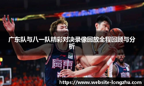 广东队与八一队精彩对决录像回放全程回顾与分析