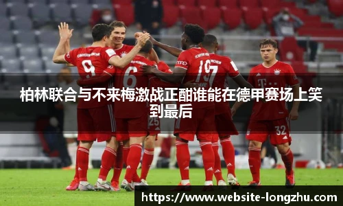 柏林联合与不来梅激战正酣谁能在德甲赛场上笑到最后