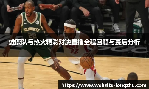 雄鹿队与热火精彩对决直播全程回顾与赛后分析