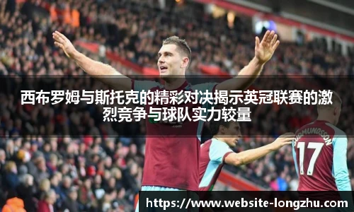 西布罗姆与斯托克的精彩对决揭示英冠联赛的激烈竞争与球队实力较量