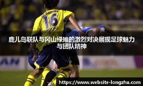 鹿儿岛联队与冈山绿雉的激烈对决展现足球魅力与团队精神