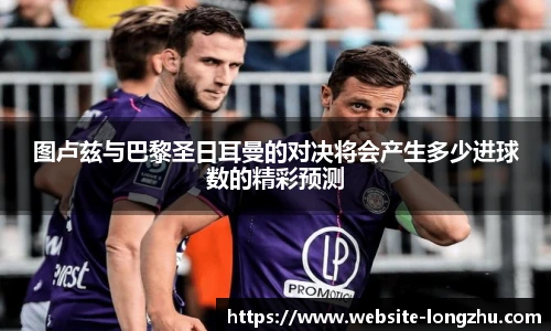 图卢兹与巴黎圣日耳曼的对决将会产生多少进球数的精彩预测