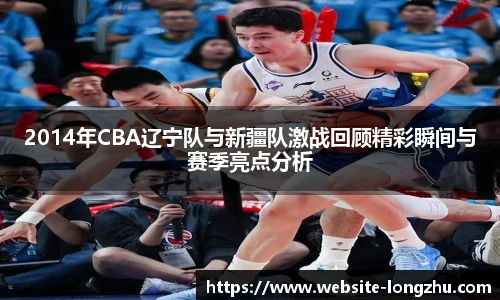 2014年CBA辽宁队与新疆队激战回顾精彩瞬间与赛季亮点分析