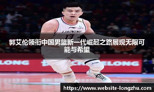 郭艾伦领衔中国男篮新一代崛起之路展现无限可能与希望